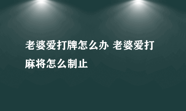 老婆爱打牌怎么办 老婆爱打麻将怎么制止