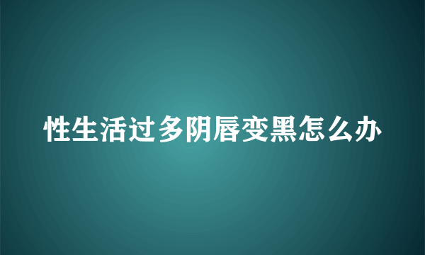 性生活过多阴唇变黑怎么办