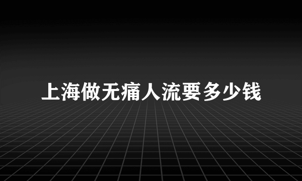 上海做无痛人流要多少钱