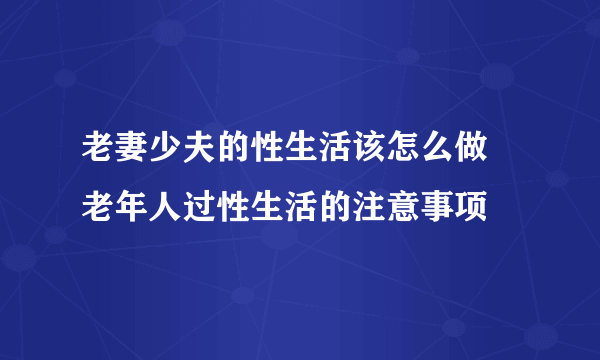 老妻少夫的性生活该怎么做 老年人过性生活的注意事项