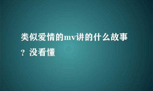 类似爱情的mv讲的什么故事？没看懂