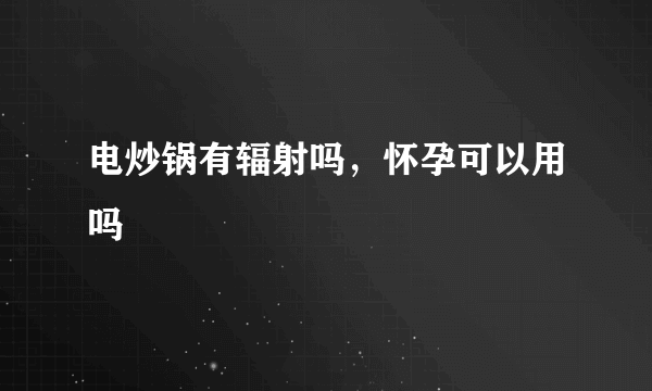 电炒锅有辐射吗，怀孕可以用吗