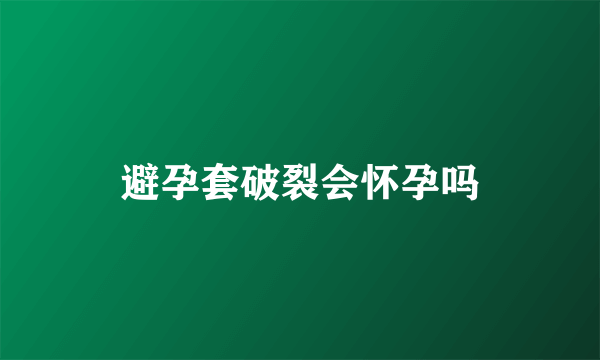 避孕套破裂会怀孕吗