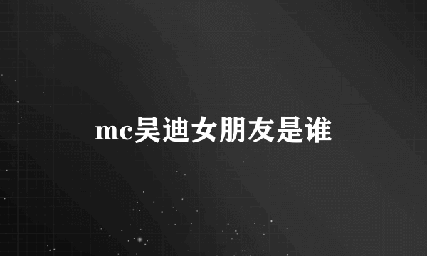 mc吴迪女朋友是谁