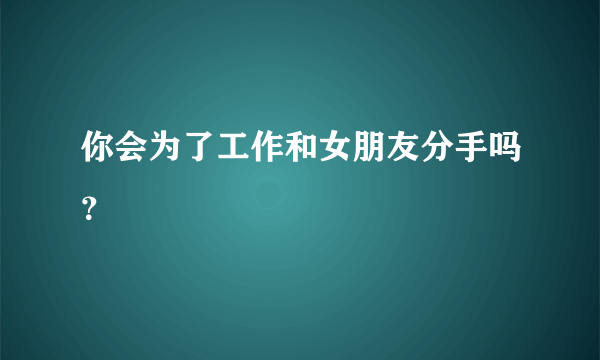 你会为了工作和女朋友分手吗？