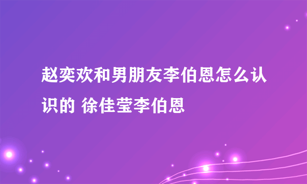 赵奕欢和男朋友李伯恩怎么认识的 徐佳莹李伯恩