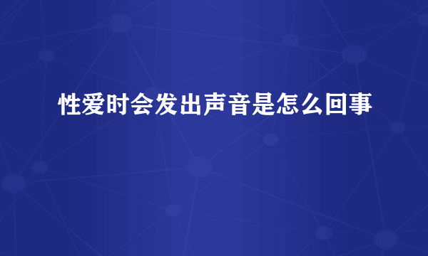 性爱时会发出声音是怎么回事