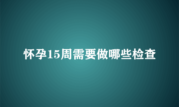 怀孕15周需要做哪些检查