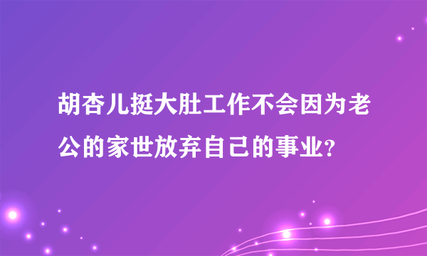 胡杏儿挺大肚工作不会因为老公的家世放弃自己的事业？