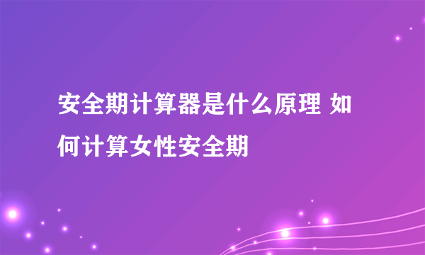 安全期计算器是什么原理 如何计算女性安全期