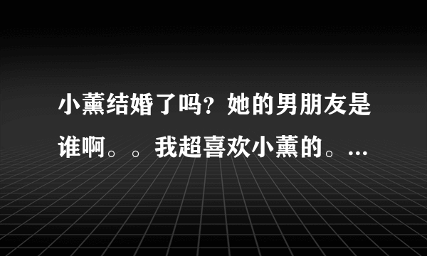 小薰结婚了吗？她的男朋友是谁啊。。我超喜欢小薰的。想知道她多一点资料。