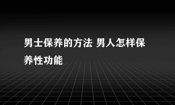 男士保养的方法 男人怎样保养性功能