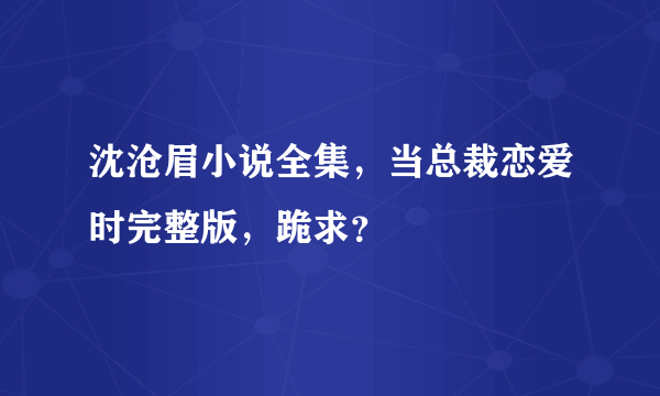 沈沧眉小说全集，当总裁恋爱时完整版，跪求？