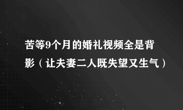 苦等9个月的婚礼视频全是背影（让夫妻二人既失望又生气）