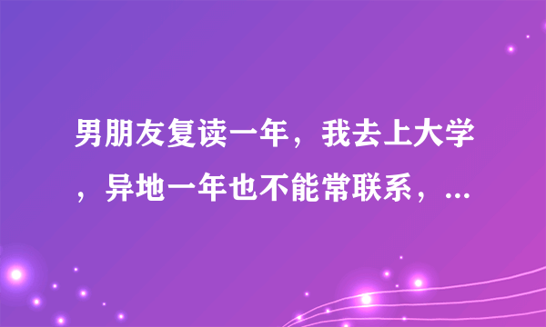 男朋友复读一年，我去上大学，异地一年也不能常联系，怎么才能坚持？