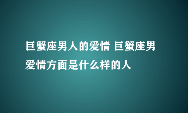 巨蟹座男人的爱情 巨蟹座男爱情方面是什么样的人