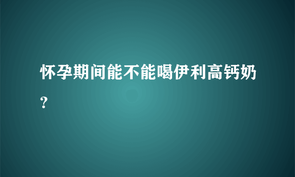 怀孕期间能不能喝伊利高钙奶？