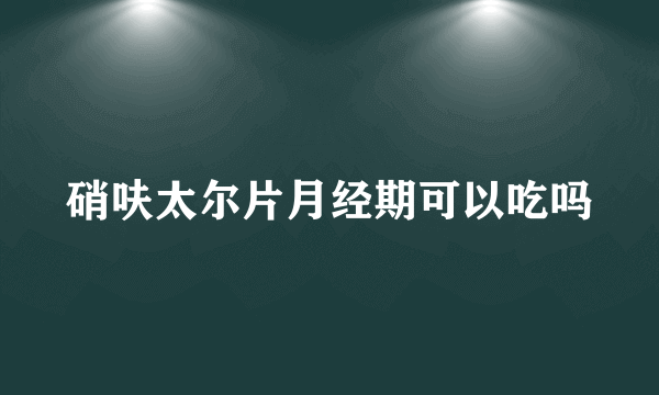 硝呋太尔片月经期可以吃吗