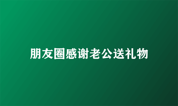 朋友圈感谢老公送礼物