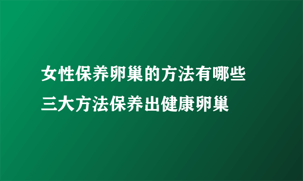 女性保养卵巢的方法有哪些 三大方法保养出健康卵巢