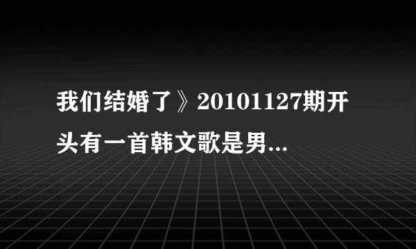 我们结婚了》20101127期开头有一首韩文歌是男女对唱的，其中有一句英文是baby love 那首歌叫什么名字呢？