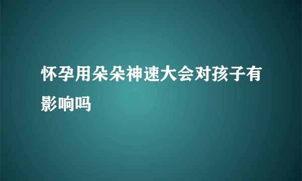 怀孕用朵朵神速大会对孩子有影响吗