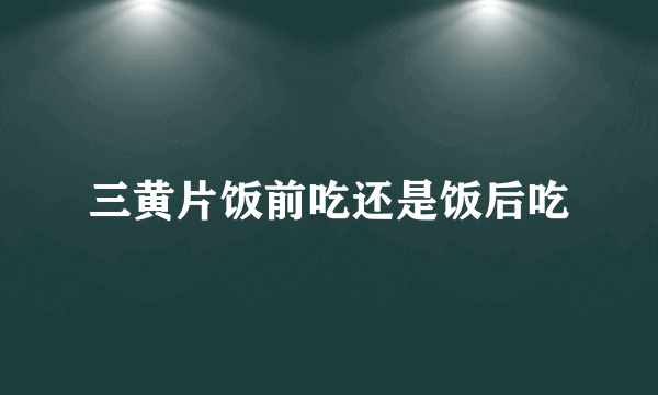 三黄片饭前吃还是饭后吃