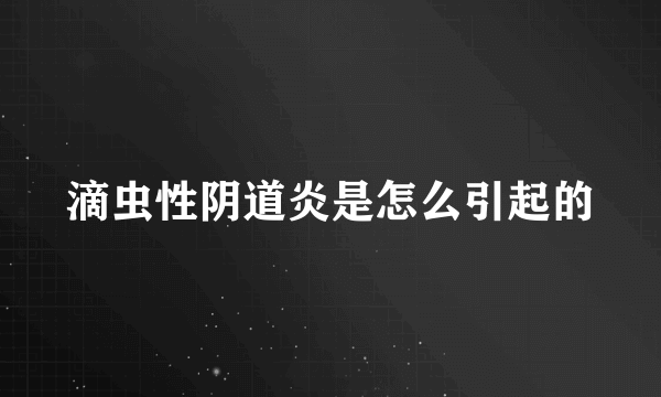 滴虫性阴道炎是怎么引起的