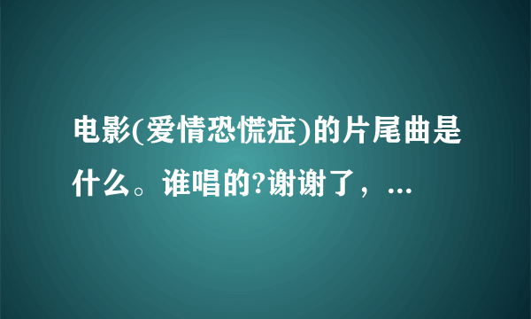 电影(爱情恐慌症)的片尾曲是什么。谁唱的?谢谢了，大神帮忙啊