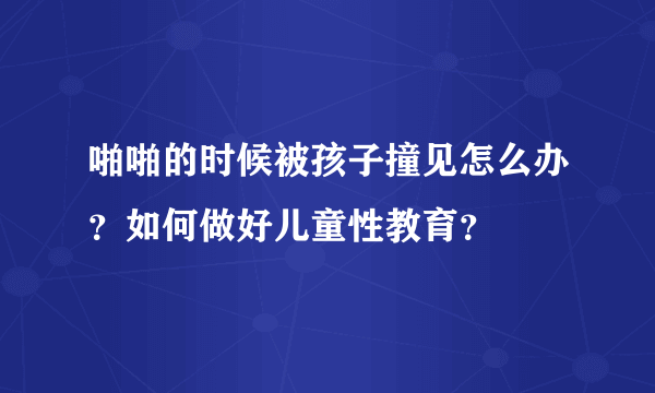 啪啪的时候被孩子撞见怎么办？如何做好儿童性教育？