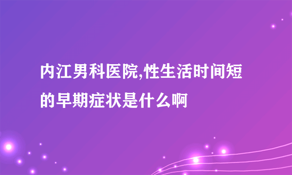 内江男科医院,性生活时间短的早期症状是什么啊