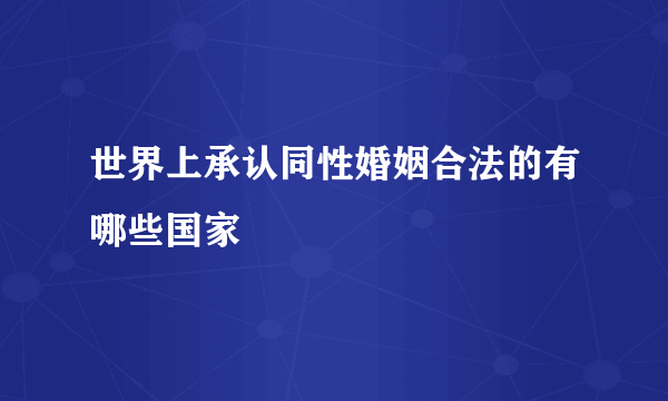 世界上承认同性婚姻合法的有哪些国家