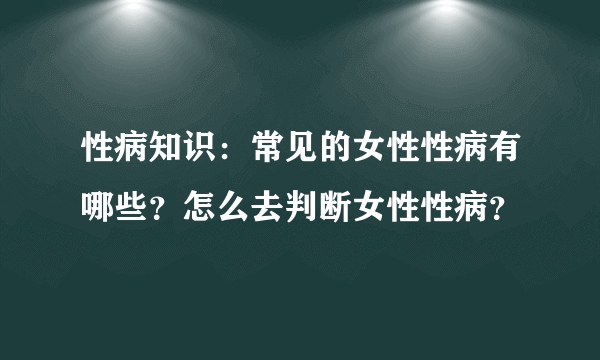 性病知识：常见的女性性病有哪些？怎么去判断女性性病？