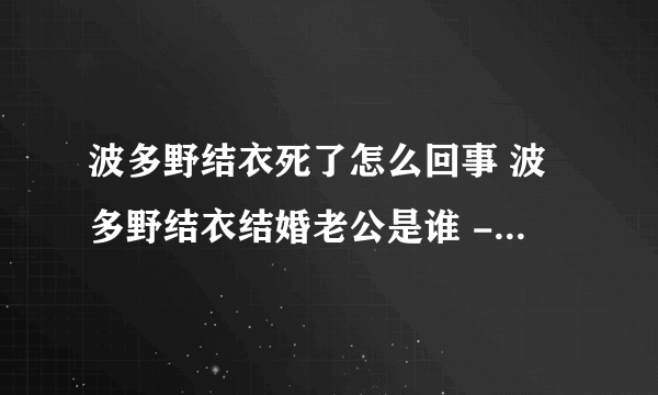 波多野结衣死了怎么回事 波多野结衣结婚老公是谁 - 飞外网