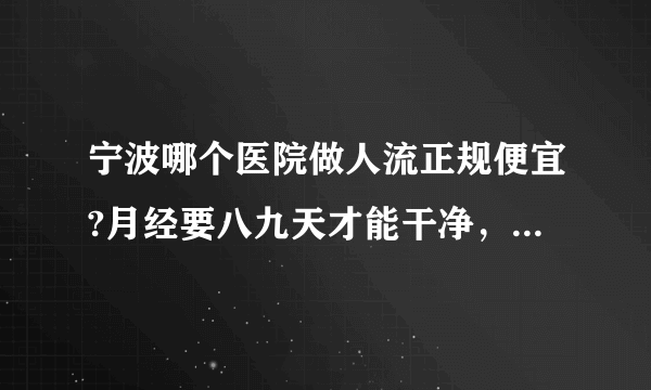 宁波哪个医院做人流正规便宜?月经要八九天才能干净，正常吗?