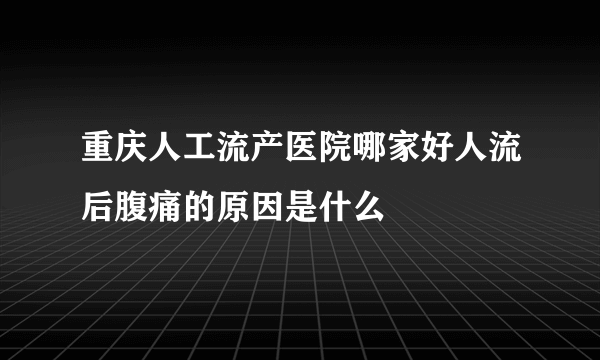 重庆人工流产医院哪家好人流后腹痛的原因是什么