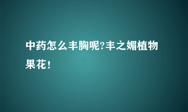 中药怎么丰胸呢?丰之媚植物果花！