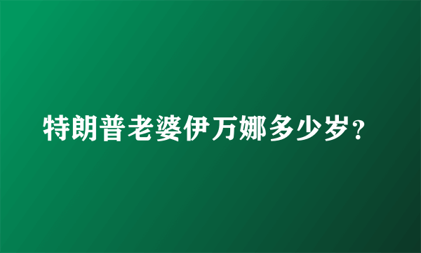 特朗普老婆伊万娜多少岁？