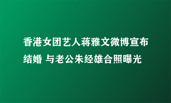 香港女团艺人蒋雅文微博宣布结婚 与老公朱经雄合照曝光