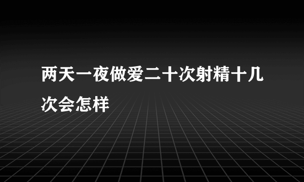 两天一夜做爱二十次射精十几次会怎样