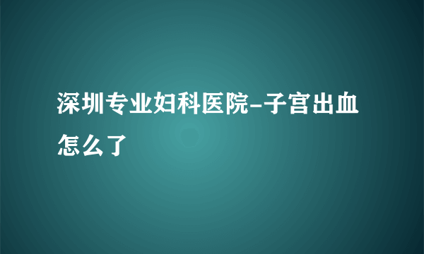 深圳专业妇科医院-子宫出血怎么了