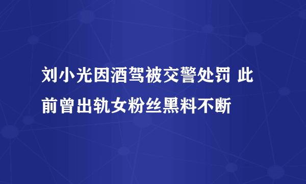 刘小光因酒驾被交警处罚 此前曾出轨女粉丝黑料不断