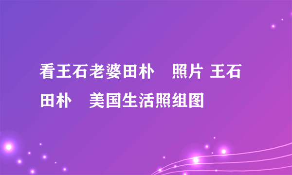 看王石老婆田朴珺照片 王石田朴珺美国生活照组图