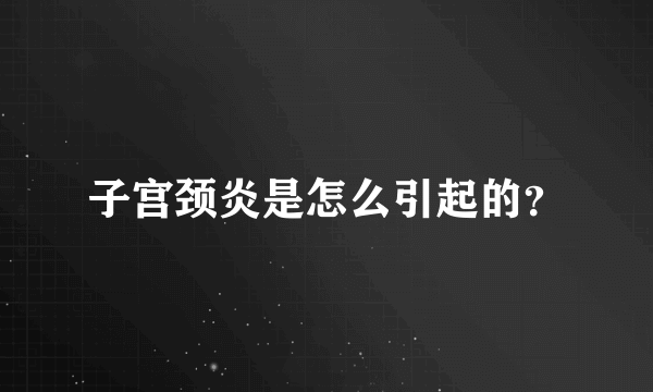 子宫颈炎是怎么引起的？