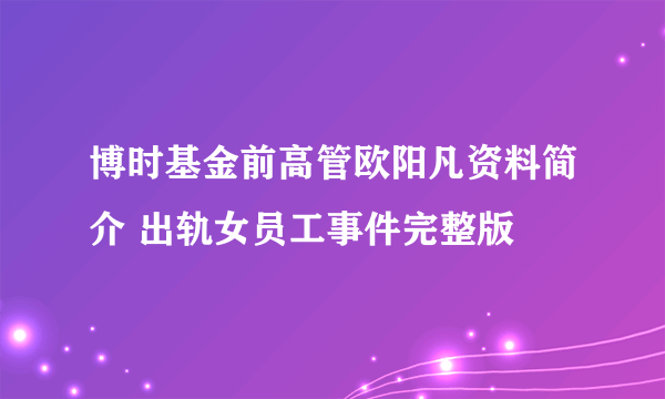 博时基金前高管欧阳凡资料简介 出轨女员工事件完整版