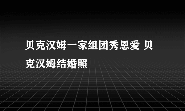 贝克汉姆一家组团秀恩爱 贝克汉姆结婚照