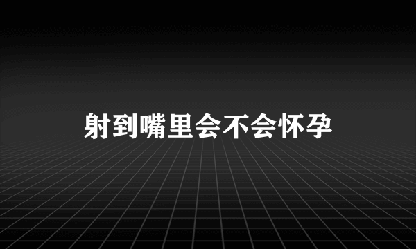 射到嘴里会不会怀孕