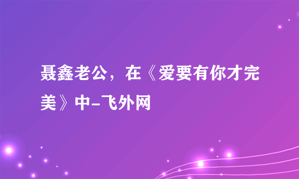 聂鑫老公，在《爱要有你才完美》中-飞外网