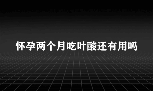 怀孕两个月吃叶酸还有用吗