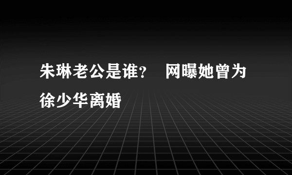 朱琳老公是谁？  网曝她曾为徐少华离婚